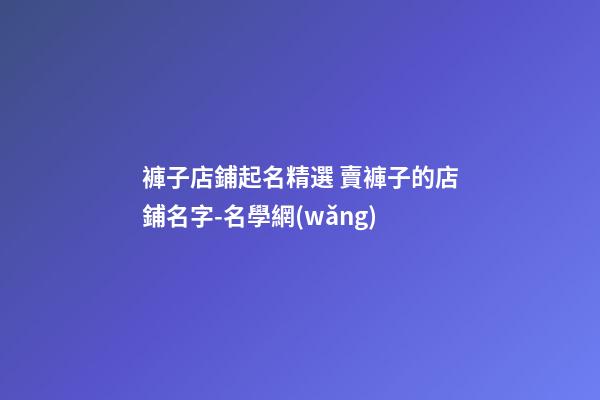 褲子店鋪起名精選 賣褲子的店鋪名字-名學網(wǎng)-第1張-店鋪起名-玄機派